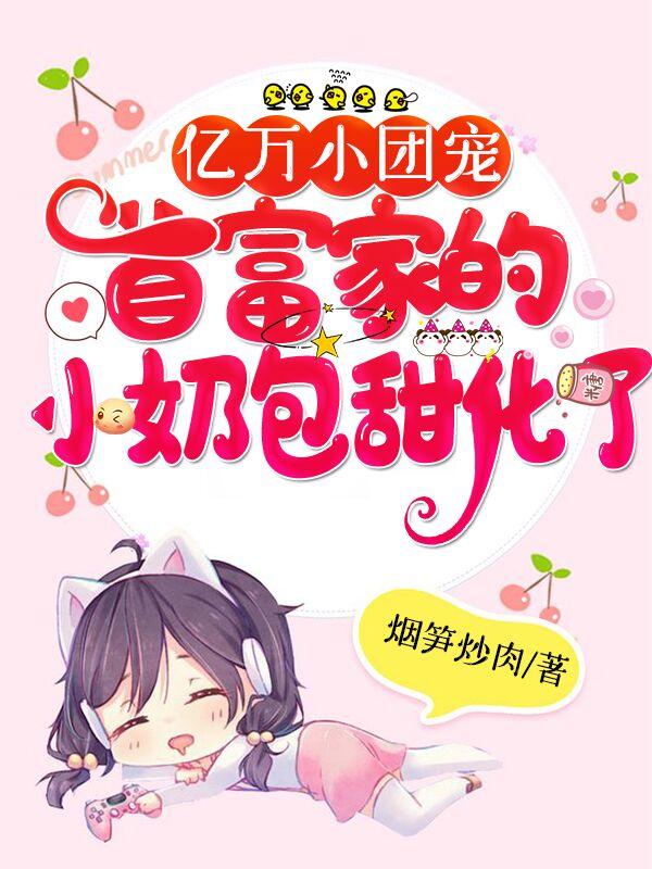 小说《亿万小团宠：首富家的小奶包甜化了》全文免费阅读