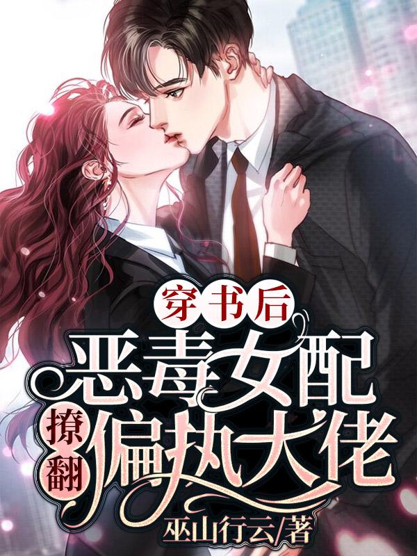 穿书后：恶毒女配撩翻偏执大佬免费阅读，穿书后：恶毒女配撩翻偏执大佬章节目录-经典文学