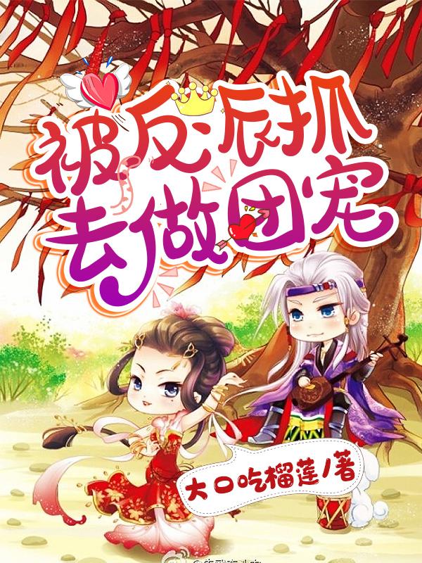 已完结小说《被反派抓去做团宠》全文免费阅读
