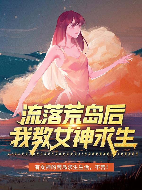 流落荒岛后，我教女神求生小说完整版全文免费阅读-优文网