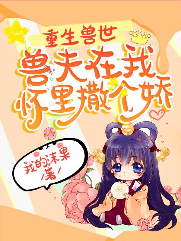 重生兽世:兽夫在我怀里撒个娇