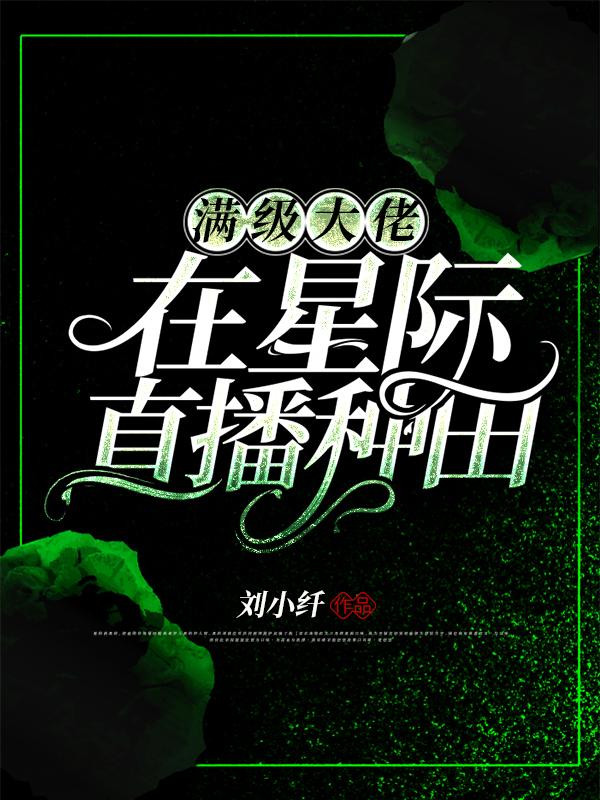满级大佬在星际直播种田刘小纤，满级大佬在星际直播种田小说免费阅读-美文小说