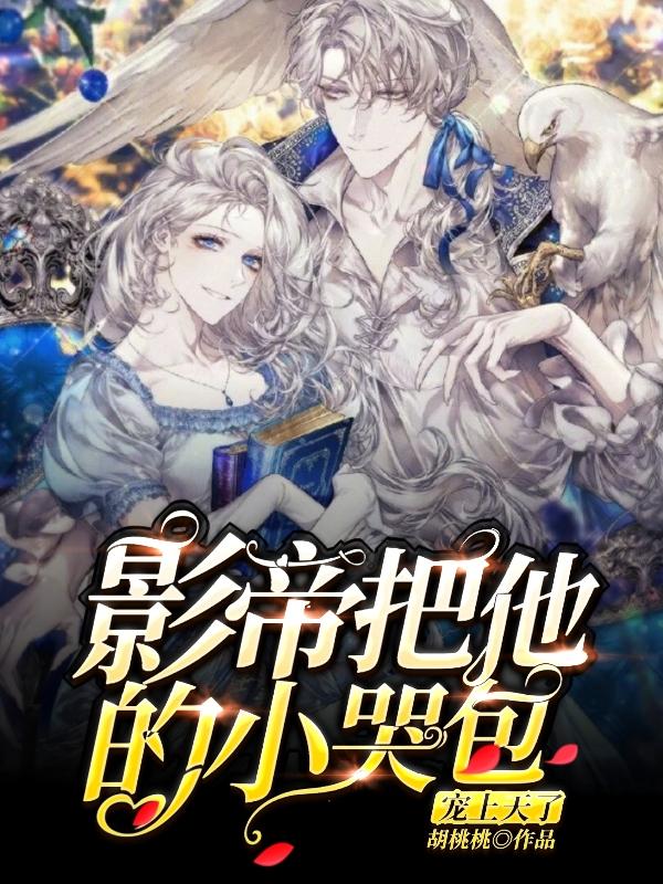 影帝把他的小哭包宠上天了胡桃桃，影帝把他的小哭包宠上天了小说免费阅读-美文小说