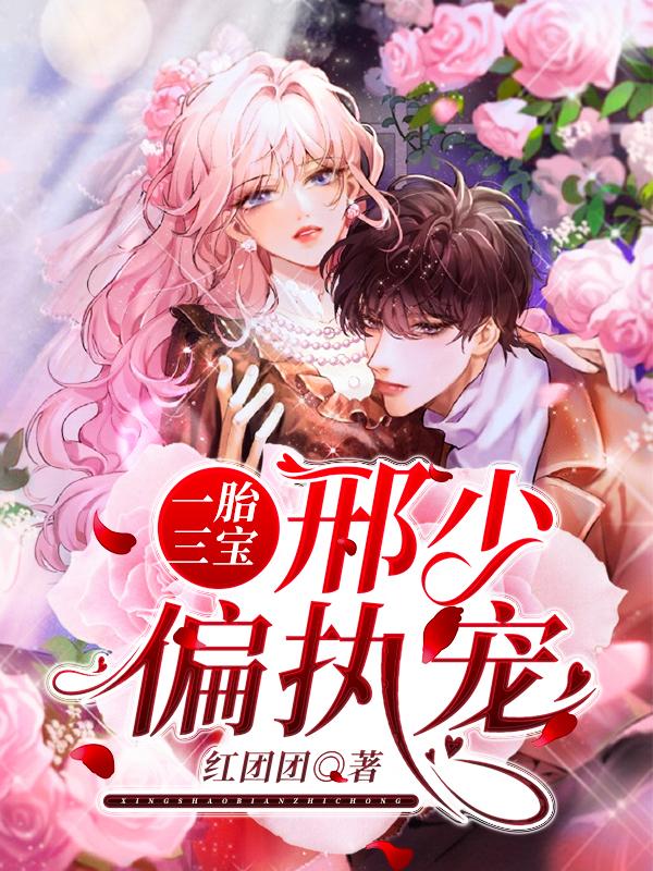 一胎三宝：邢少偏执宠最新章节，一胎三宝：邢少偏执宠免费阅读