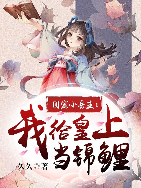 团宠小县主：我给皇上当锦鲤久久小说在线全文免费阅读