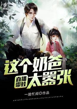 直播带娃：这个奶爸太嚣张小说，直播带娃：这个奶爸太嚣张全文在线阅读
