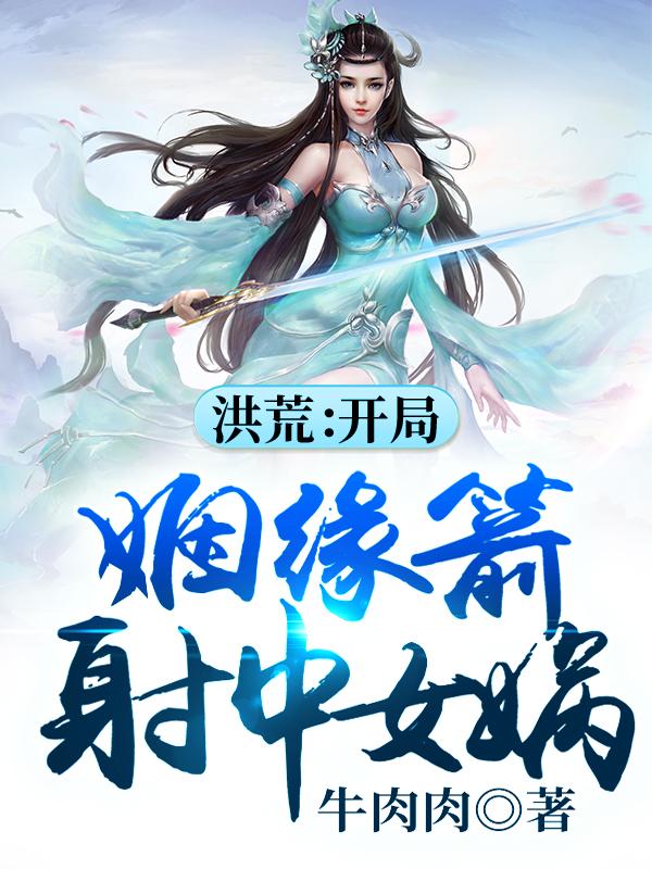 洪荒：开局姻缘箭射中女娲小说，洪荒：开局姻缘箭射中女娲在线阅读