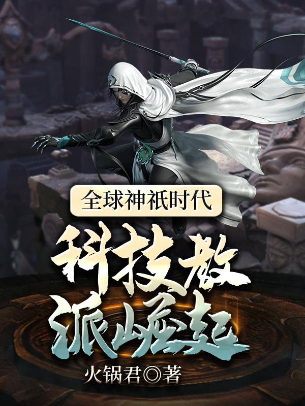 全球神祇时代：科技教派崛起火锅君，全球神祇时代：科技教派崛起小说免费阅读