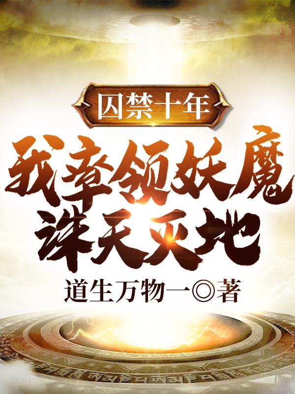 囚禁十年，我率领妖魔诛天灭地道生万物一，囚禁十年，我率领妖魔诛天灭地小说免费阅读