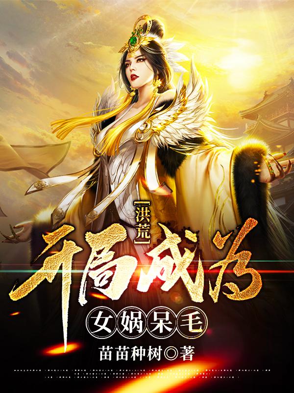 完整版《洪荒：开局成为女娲呆毛》小说免费阅读