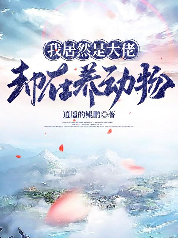 我居然是大佬却在养动物逍遥的鲲鹏，我居然是大佬却在养动物小说免费阅读