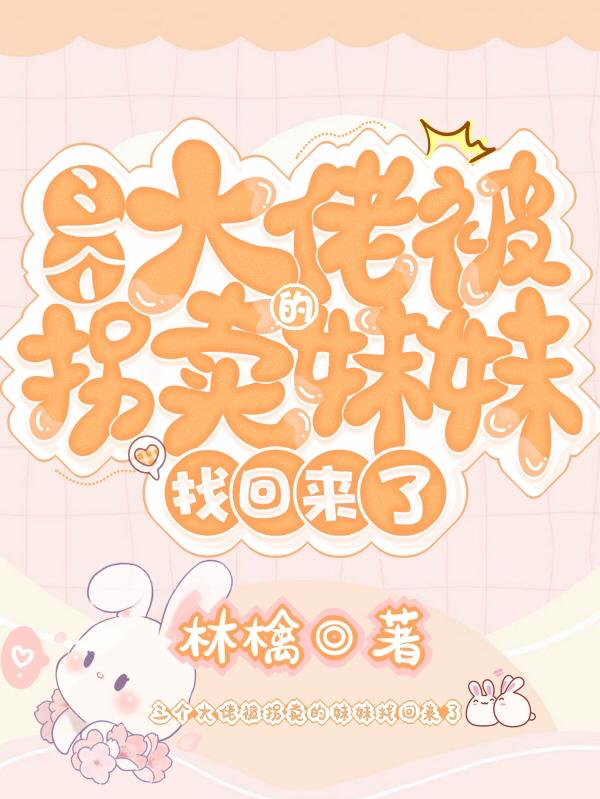 三个大佬被拐卖的妹妹找回来了（姜以以顾家哥哥）在线免费阅读