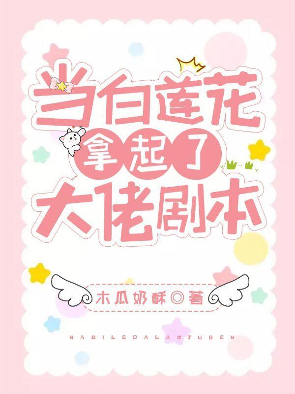 当白莲花拿起了大佬剧本木瓜奶酥，当白莲花拿起了大佬剧本小说免费阅读