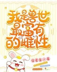 我是兽世最富有的雌性小说，我是兽世最富有的雌性全文在线阅读