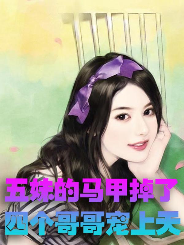 五妹的马甲掉了，四个哥哥宠上天小说，五妹的马甲掉了，四个哥哥宠上天最新章节