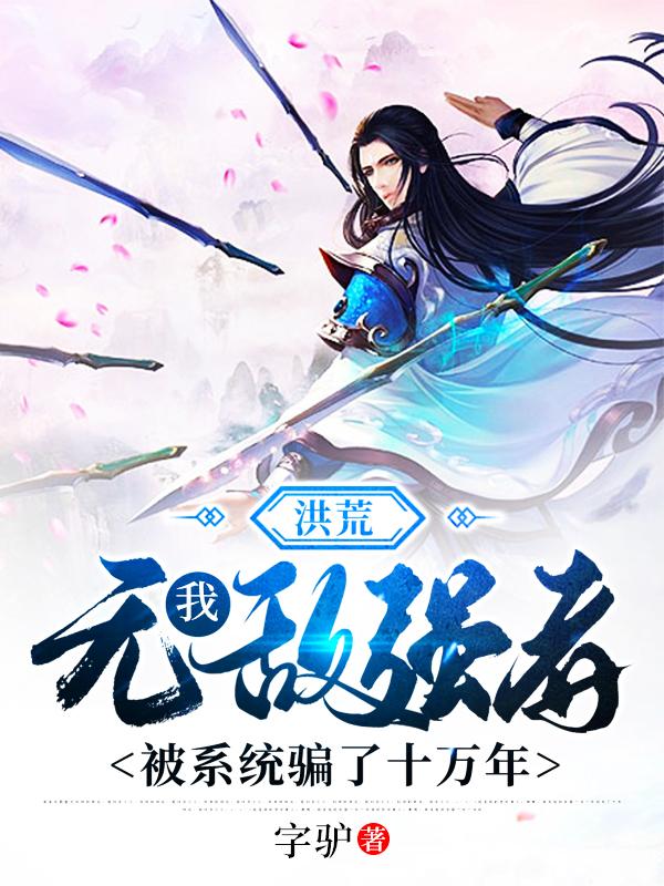 洪荒：我，无敌强者，被系统骗了十万年字驴，洪荒：我，无敌强者，被系统骗了十万年小说免费阅读