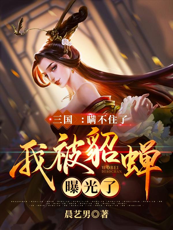 三国：瞒不住了，我被貂蝉曝光了（宁星晨貂蝉）在线免费阅读