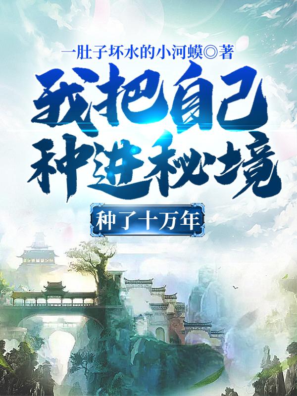 完整版《我把自己种进秘境，种了十万年》全章节阅读