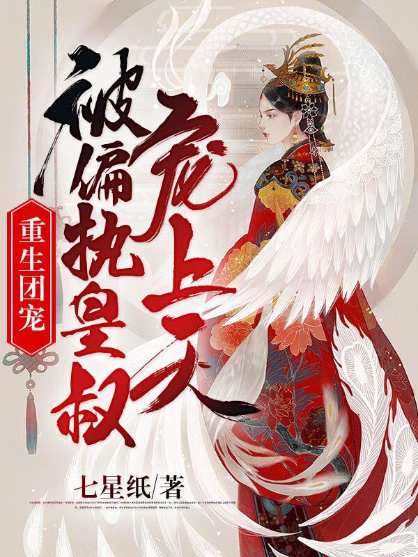 重生团宠：被偏执皇叔宠上天（七星纸）在线免费阅读