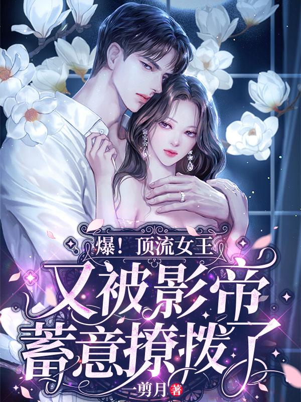 求爆！顶流女王又被影帝蓄意撩拨了小说免费资源