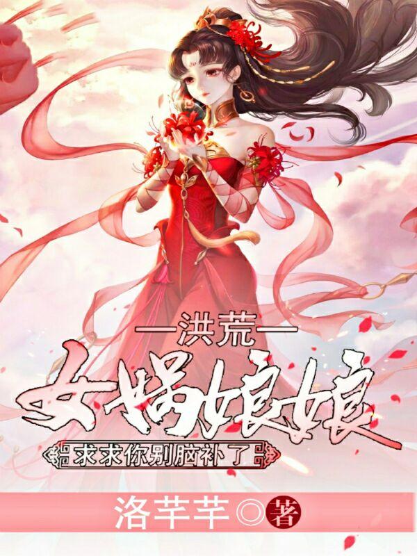 洪荒：女娲娘娘，求求你别脑补了林岚女娲伏羲小说免费阅读