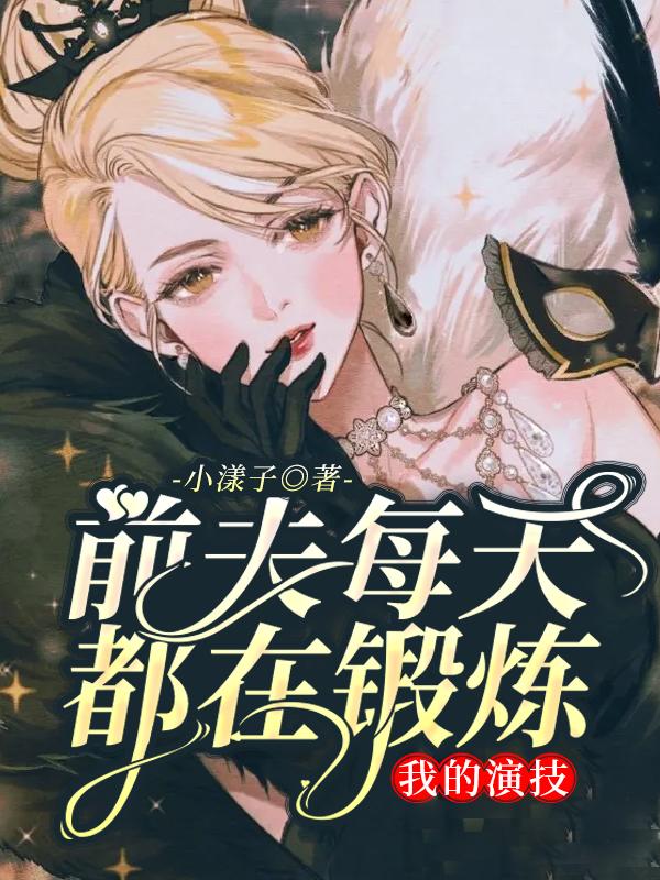 前夫每天都在锻炼我的演技小说阅读，前夫每天都在锻炼我的演技完整版