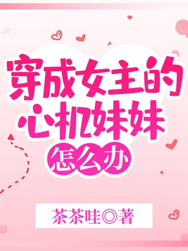 小说《穿成女主的心机妹妹怎么办》全文免费阅读