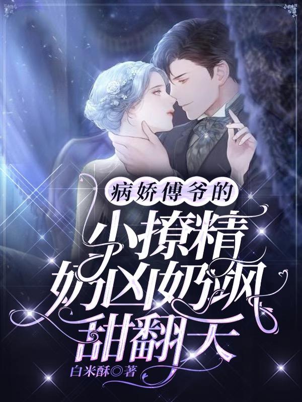 求病娇傅爷的小撩精奶凶奶飒甜翻天小说免费资源