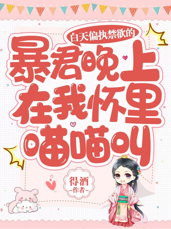 得酒小说《白天偏执禁欲的暴君晚上在我怀里喵喵叫》在线阅读