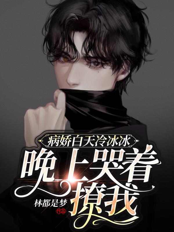 求病娇白天冷冰冰晚上哭着撩我小说免费资源