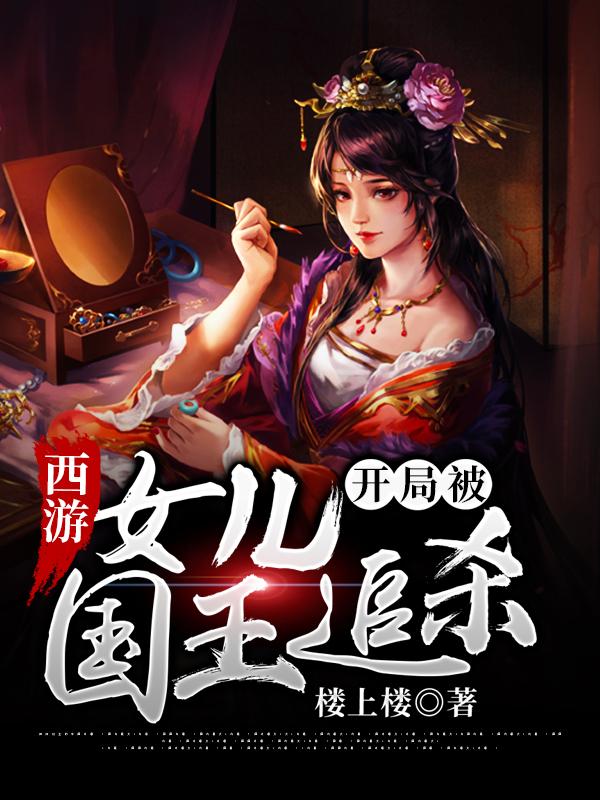 小说《西游：开局被女儿国王追杀》全文免费阅读