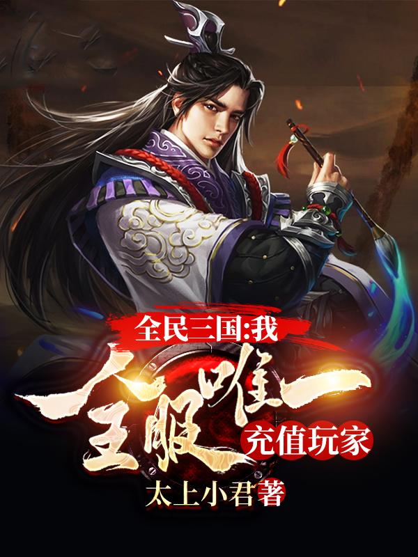 全民三国：我，全服唯一充值玩家太上小君，全民三国：我，全服唯一充值玩家小说免费阅读