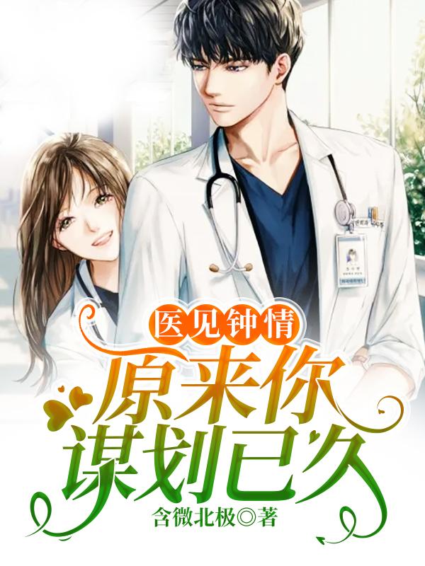 医见钟情：原来你谋划已久小说阅读，医见钟情：原来你谋划已久完整版-优文网