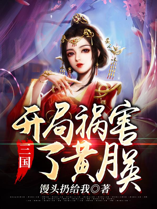 三国：开局祸害了黄月英馒头扔给我，三国：开局祸害了黄月英小说免费阅读