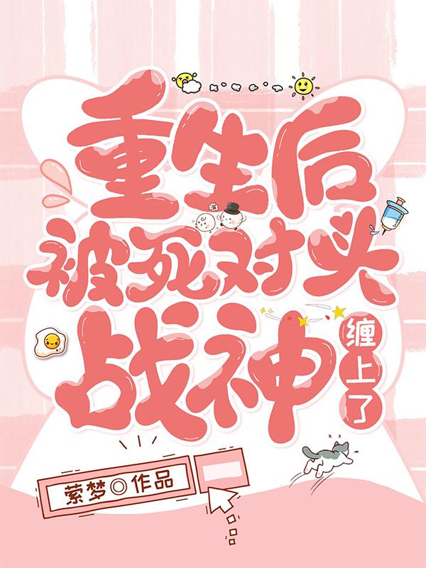 完整版《重生后，被死对头战神缠上了》txt下载