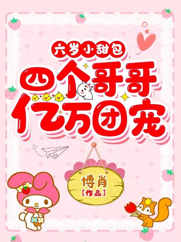 六岁小甜包：四个哥哥亿万团宠博肖，六岁小甜包：四个哥哥亿万团宠小说免费阅读