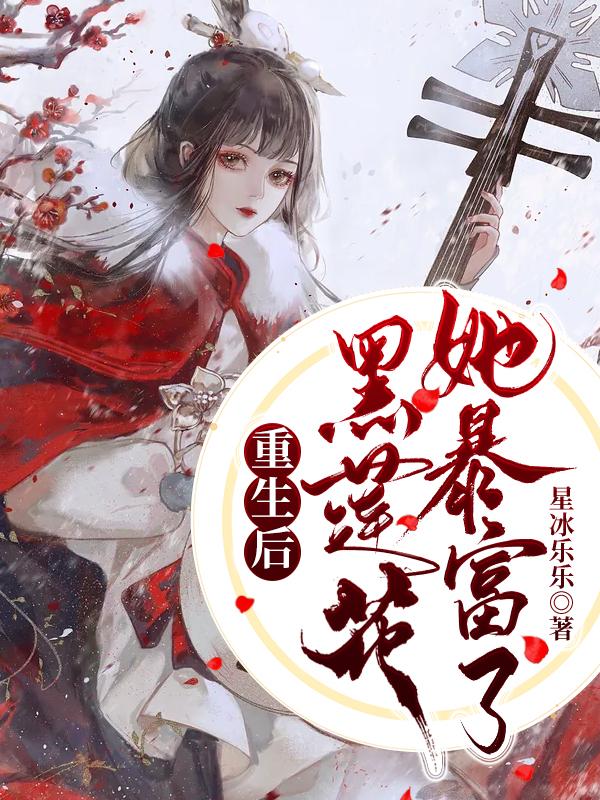 重生后黑莲花她暴富了最新章节，重生后黑莲花她暴富了免费阅读