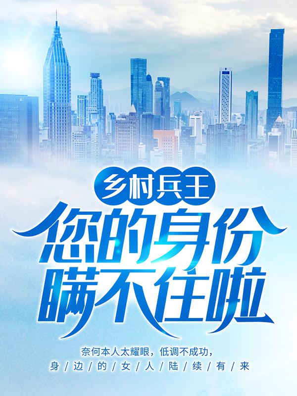 完整版《乡村兵王：您的身份瞒不住啦》全文阅读-优文网