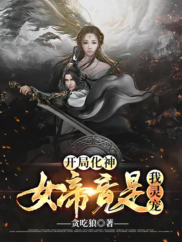 开局化神，女帝竟是我灵宠最新章节，开局化神，女帝竟是我灵宠免费阅读