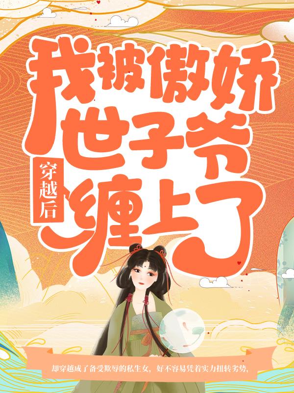 穿越后，我被傲娇世子爷缠上了小说阅读，穿越后，我被傲娇世子爷缠上了完整版