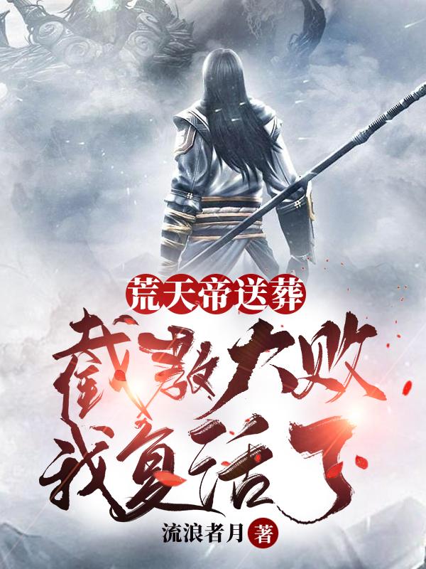 荒天帝送葬：截教大败！我复活了流浪者月，荒天帝送葬：截教大败！我复活了小说免费阅读