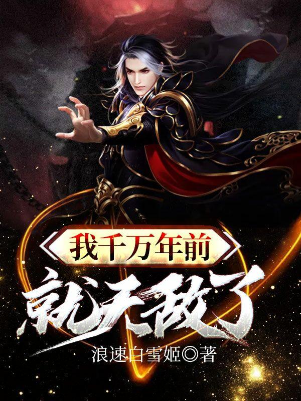小说《我千万年前就无敌了》全文免费阅读-优文网