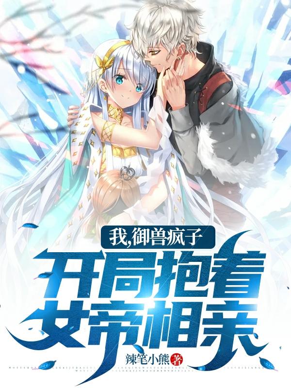 完整版《我，御兽疯子，开局抱着女帝相亲》txt下载-美文小说
