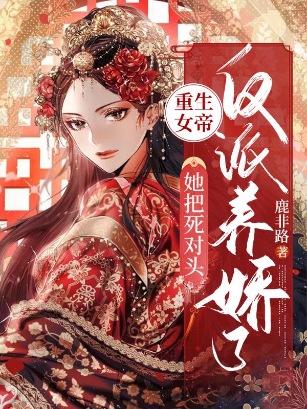 完整版《重生女帝：她把死对头反派养娇了》txt下载