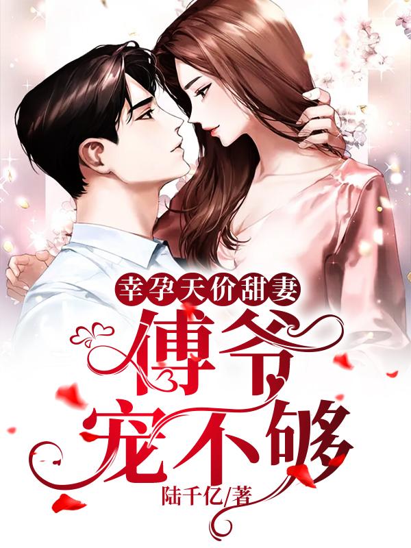 已完结小说《幸孕天价甜妻：傅爷宠不够》最新章节-经典文学