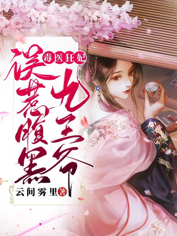毒医狂妃：误惹腹黑九王爷最新章节，毒医狂妃：误惹腹黑九王爷免费阅读