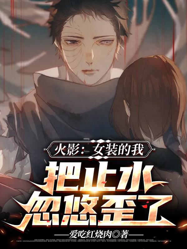 火影:女装的我,把止水忽悠歪了