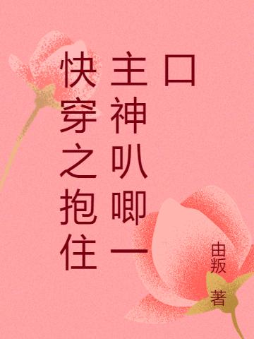 快穿之抱住主神叭唧一口小说，快穿之抱住主神叭唧一口东方珀明皎