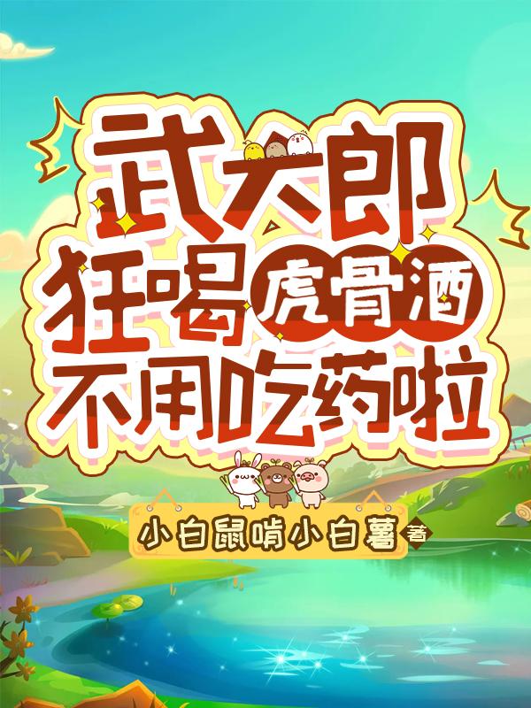 武大郎狂喝虎骨酒，不用吃药啦小白鼠啃小白薯，武大郎狂喝虎骨酒，不用吃药啦小说免费阅读