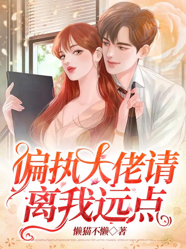 偏执大佬请离我远点小说阅读，偏执大佬请离我远点完整版-经典文学